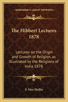 Die Hibbert-Vorlesungen 1878: Vorlesungen über den Ursprung und das Wachstum der Religion am Beispiel der Religionen Indiens 1878 - The Hibbert Lectures 1878: Lectures on the Origin and Growth of Religion, as Illustrated by the Religions of India 1878