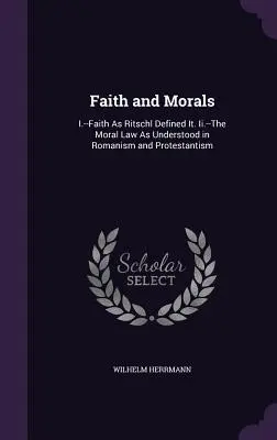 Glaube und Sittlichkeit: I.--Glaube, wie Ritschl ihn definierte. Ii.--Das Sittengesetz im Verständnis des Romanismus und Protestantismus - Faith and Morals: I.--Faith As Ritschl Defined It. Ii.--The Moral Law As Understood in Romanism and Protestantism