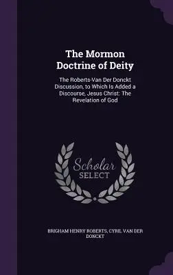 Die mormonische Lehre von der Gottheit: Die Roberts-Van Der Donckt Diskussion, zu der ein Diskurs Jesus Christus hinzugefügt wurde: Die Offenbarung Gottes - The Mormon Doctrine of Deity: The Roberts-Van Der Donckt Discussion, to Which Is Added a Discourse, Jesus Christ: The Revelation of God