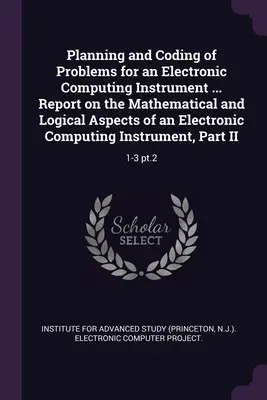 Planung und Kodierung von Problemen für ein elektronisches Recheninstrument ... Bericht über die mathematischen und logischen Aspekte eines elektronischen Recheninstruments I - Planning and Coding of Problems for an Electronic Computing Instrument ... Report on the Mathematical and Logical Aspects of an Electronic Computing I