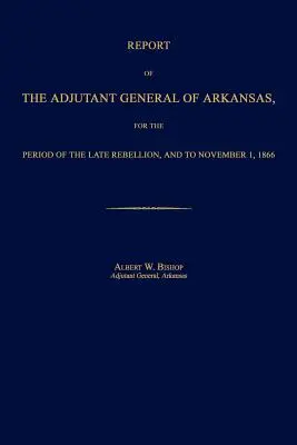 Bericht des Generaladjutanten von Arkansas für die Zeit der letzten Rebellion und bis zum 1. November 1866 - Report of the Adjutant General of Arkansas, for the Period of the Late Rebellion, and to November 1, 1866