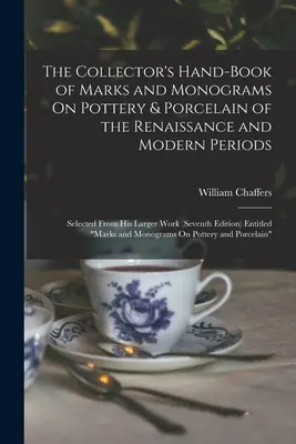 The Collector's Hand-Book of Marks and Monograms On Pottery & Porcelain of the Renaissance and Modern Periods: Selected From His Larger Work (Siebte - The Collector's Hand-Book of Marks and Monograms On Pottery & Porcelain of the Renaissance and Modern Periods: Selected From His Larger Work (Seventh