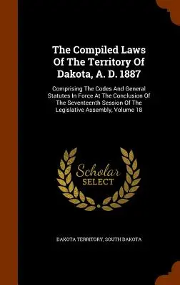 Die gesammelten Gesetze des Territoriums von Dakota, A. D. 1887: Bestehend aus den am Ende der siebzehnten Sitzungsperiode gültigen Gesetzbüchern und allgemeinen Statuten - The Compiled Laws Of The Territory Of Dakota, A. D. 1887: Comprising The Codes And General Statutes In Force At The Conclusion Of The Seventeenth Sess