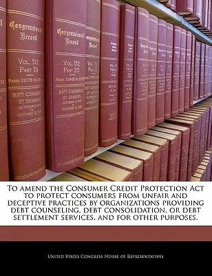 Änderung des Consumer Credit Protection ACT zum Schutz der Verbraucher vor unlauteren und irreführenden Praktiken von Organisationen, die Schuldnerberatung, Schuldnerberatung und Schuldnerberatung anbieten - To Amend the Consumer Credit Protection ACT to Protect Consumers from Unfair and Deceptive Practices by Organizations Providing Debt Counseling, Debt