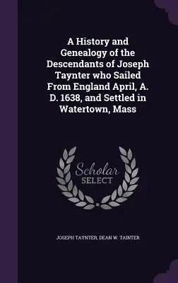 Geschichte und Genealogie der Nachkommen von Joseph Taynter, der im April 1638 nach England segelte und sich in Watertown, Massachusetts, niederließ - A History and Genealogy of the Descendants of Joseph Taynter who Sailed From England April, A. D. 1638, and Settled in Watertown, Mass