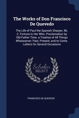 Die Werke von Don Francisco De Quevedo: Das Leben von Paul, dem spanischen Scharfmacher, Band 2. Das Glück in seinem Verstand. Proklamation von Old Father Time. eine Abhandlung über - The Works of Don Francisco De Quevedo: The Life of Paul the Spanish Sharper, Bk. 2. Fortune in Her Wits. Proclamation by Old Father Time. a Treatise o