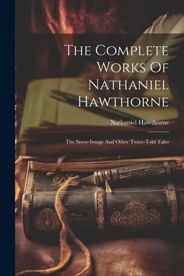 Das Gesamtwerk von Nathaniel Hawthorne: Das Schneebild und andere zweimal erzählte Geschichten - The Complete Works Of Nathaniel Hawthorne: The Snow-image And Other Twice-told Tales