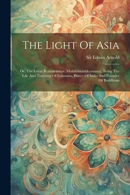 Das Licht Asiens: Oder: Die große Entsagung (Mahbhinishkramana). Das Leben und die Lehre von Gautama, Prinz von Indien und Gründer der - The Light Of Asia: Or, The Great Renunciation (mahbhinishkramana). Being The Life And Teaching Of Gautama, Prince Of India And Founder O