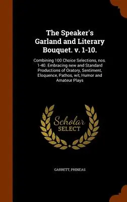 The Speaker's Garland and Literary Bouquet. v. 1-10.: Combining 100 Choice Selections, nos. 1-40. Umfassend neue und Standardwerke der Redekunst, S - The Speaker's Garland and Literary Bouquet. v. 1-10.: Combining 100 Choice Selections, nos. 1-40. Embracing new and Standard Productions of Oratory, S