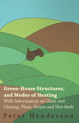 Gewächshauskonstruktionen und Heizungsarten - Mit Informationen über Glas und Verglasung, Schornsteine, Dampf und Frühbeete - Green-House Structures, and Modes of Heating - With Information on Glass and Glazing, Flues, Steam and Hot-Beds