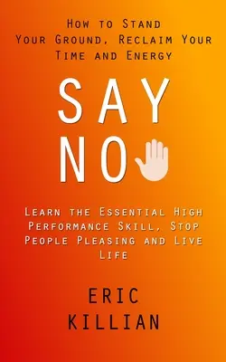 Sagen Sie Nein: Wie Sie sich durchsetzen und Ihre Zeit und Energie zurückgewinnen (Lernen Sie die essentielle Hochleistungsfähigkeit, stoppen Sie Menschen, die Ihnen gefallen) - Say No: How to Stand Your Ground, Reclaim Your Time and Energy (Learn the Essential High Performance Skill, Stop People Pleasi