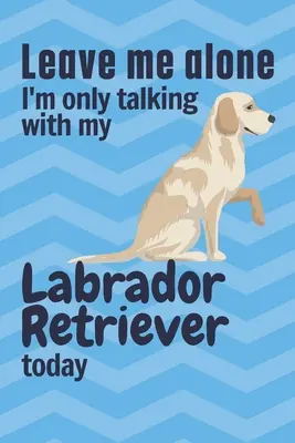 Lass mich in Ruhe, ich spreche heute nur mit meinem Labrador Retriever: Für Labrador Retriever Hundefans - Leave me alone I'm only talking with my Labrador Retriever today: For Labrador Retriever Dog Fans