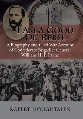 Ich bin ein guter alter Rebell: Eine Biografie und ein Bürgerkriegsbericht des konföderierten Brigadegenerals William H. F. Payne - I Am a Good Ol' Rebel: A Biography and Civil War Account of Confederate Brigadier General William H. F. Payne