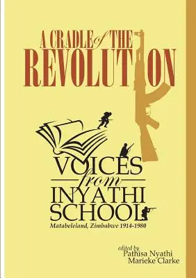 Eine Wiege der Revolution: Stimmen aus der Inyathi-Schule: Matabeleland, Simbabwe 1914-1980 - A Cradle of the Revolution: Voices from Inyathi School: Matabeleland, Zimbabwe 1914-1980