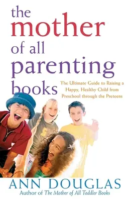 Die Mutter aller Erziehungsbücher: Der ultimative Leitfaden für die Erziehung eines glücklichen, gesunden Kindes vom Vorschulalter bis zur Pubertät - The Mother of All Parenting Books: The Ultimate Guide to Raising a Happy, Healthy Child from Preschool Through the Preteens