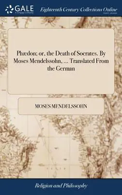 Phdon; oder, der Tod des Sokrates. Von Moses Mendelssohn, ... Aus dem Deutschen übersetzt - Phdon; or, the Death of Socrates. By Moses Mendelssohn, ... Translated From the German