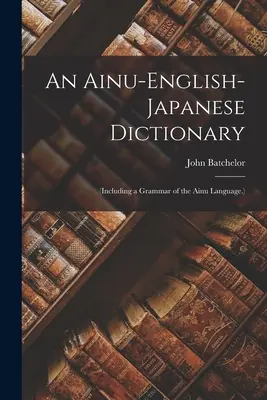 Ein Ainu-Englisch-Japanisch-Wörterbuch: (Mit einer Grammatik der Ainu-Sprache.) - An Ainu-English-Japanese Dictionary: (Including a Grammar of the Ainu Language.)