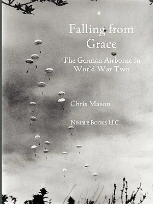 Falling from Grace: Die deutsche Luftlandeeinheit (Fallschirmjäger) im Zweiten Weltkrieg - Falling from Grace: The German Airborne (Fallschirmjager) in World War II