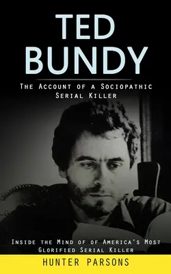 Ted Bundy: Der Bericht eines soziopathischen Serienmörders (Inside the Mind of America's Most Glorified Serial Killer) - Ted Bundy: The Account of a Sociopathic Serial Killer (Inside the Mind of of America's Most Glorified Serial Killer)