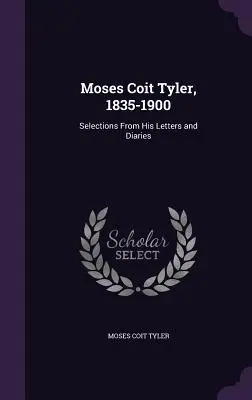 Moses Coit Tyler, 1835-1900: Auszüge aus seinen Briefen und Tagebüchern - Moses Coit Tyler, 1835-1900: Selections From His Letters and Diaries
