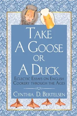 Nimm eine Gans oder eine Ente: Eklektische Essays über die englische Küche im Laufe der Jahrhunderte - Take a Goose or a Duck: Eclectic Essays on English Cookery Through the Ages