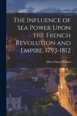 Der Einfluss der Seemacht auf die Französische Revolution und das Kaiserreich, 1793-1812 - The Influence of Sea Power Upon the French Revolution and Empire, 1793-1812