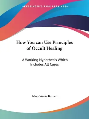 Wie Sie die Prinzipien des okkulten Heilens nutzen können: Eine Arbeitshypothese, die alle Heilungen einschließt - How You can Use Principles of Occult Healing: A Working Hypothesis Which Includes All Cures