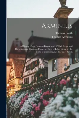 Arminius: Geschichte des deutschen Volkes und seiner rechtlichen und verfassungsmäßigen Gebräuche, von den Tagen Julius Csars bis zur Zeit - Arminius: A History of the German People and of Their Legal and Constitutional Customs, From the Days of Julius Csar to the Tim