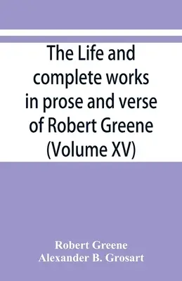 Das Leben und Gesamtwerk in Prosa und Versen von Robert Greene (Band XV) - The life and complete works in prose and verse of Robert Greene (Volume XV)