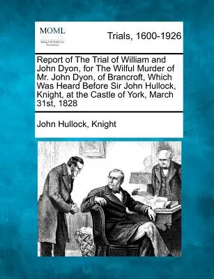 Bericht über den Prozess gegen William und John Dyon wegen vorsätzlicher Ermordung von Mr. John Dyon, of Brancroft, der vor Sir John Hullock, Knight, verhandelt wurde - Report of the Trial of William and John Dyon, for the Wilful Murder of Mr. John Dyon, of Brancroft, Which Was Heard Before Sir John Hullock, Knight, a
