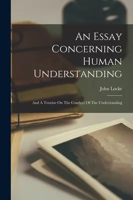 An Essay Concerning Human Understanding: Und eine Abhandlung über das Betragen des Verstandes - An Essay Concerning Human Understanding: And A Treatise On The Conduct Of The Understanding