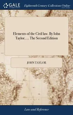 Elemente des Zivilrechts. Von Iohn Taylor, ... Die zweite Auflage - Elements of the Civil law. By Iohn Taylor, ... The Second Edition