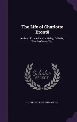 Das Leben von Charlotte Bront: Autorin von 'Jane Eyre', 's Hirley', 'Villette', 'Der Professor', usw. - The Life of Charlotte Bront: Author of 'Jane Eyre, ' 's Hirley, ' 'Villette, ' 'The Professor, ' Etc