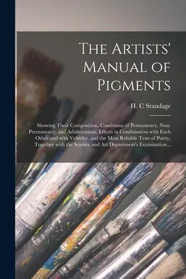 The Artists' Manual of Pigments: Über ihre Zusammensetzung, die Bedingungen der Dauerhaftigkeit, Nichtdauerhaftigkeit und Verfälschungen, die Wirkungen in Kombination mit E - The Artists' Manual of Pigments: Showing Their Composition, Conditions of Permanency, Non-permanency, and Adulterations, Effects in Combination With E