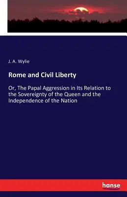 Rom und die bürgerliche Freiheit: Oder: Die päpstliche Aggression in ihrer Beziehung zur Souveränität der Königin und zur Unabhängigkeit der Nation - Rome and Civil Liberty: Or, The Papal Aggression in Its Relation to the Sovereignty of the Queen and the Independence of the Nation