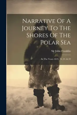 Bericht über eine Reise zu den Ufern des Polarmeeres: In den Jahren 1819, 20, 21, & 22 - Narrative Of A Journey To The Shores Of The Polar Sea: In The Years 1819, 20, 21, & 22