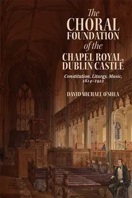 Die Chorstiftung der Chapel Royal, Dublin Castle: Verfassung, Liturgie, Musik, 1814-1922 - The Choral Foundation of the Chapel Royal, Dublin Castle: Constitution, Liturgy, Music, 1814-1922