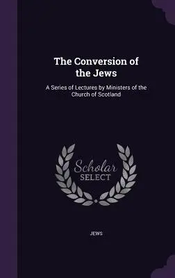 Die Bekehrung der Juden: Eine Reihe von Vorträgen von Geistlichen der Kirche von Schottland - The Conversion of the Jews: A Series of Lectures by Ministers of the Church of Scotland