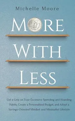 Mehr mit weniger: Bekommen Sie Ihre exzessiven Ausgaben und Hortungsgewohnheiten in den Griff, erstellen Sie ein personalisiertes Budget und nehmen Sie ein sparorientiertes Verhalten an - More With Less: Get a Grip on Your Excessive Spending and Hoarding Habits, Create a Personalized Budget, and Adopt a Savings-Oriented