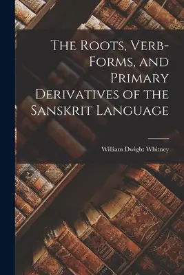 The Roots, Verb-Forms, and Primary Derivatives of the Sanskrit Language (Wurzeln, Verbformen und primäre Ableitungen der Sanskritsprache) - The Roots, Verb-Forms, and Primary Derivatives of the Sanskrit Language