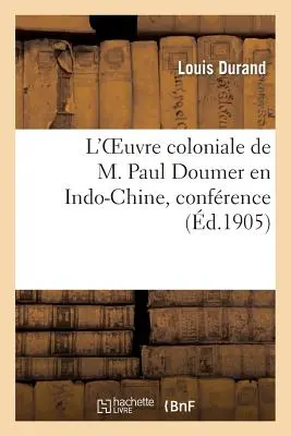 L'Oeuvre Coloniale de M. Paul Doumer En Indo-Chine, Confrence Prononcé, Le 22 Juin 1905: , Dans La Grande Salle de la Mairie de Tarbes... - L'Oeuvre Coloniale de M. Paul Doumer En Indo-Chine, Confrence Prononce, Le 22 Juin 1905: , Dans La Grande Salle de la Mairie de Tarbes...