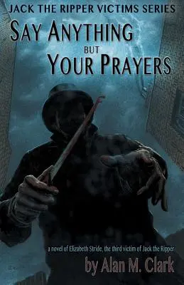 Sag alles außer deinen Gebeten: Ein Roman über Elizabeth Stride, das dritte Opfer von Jack the Ripper - Say Anything but Your Prayers: A Novel of Elizabeth Stride, the Third Victim of Jack the Ripper