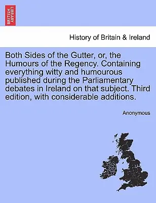 Both Sides of the Gutter, Or, the Humours of the Regency. Enthält alles Witzige und Humorvolle, das während der Parlamentsdebatten in Irland veröffentlicht wurde. - Both Sides of the Gutter, Or, the Humours of the Regency. Containing Everything Witty and Humourous Published During the Parliamentary Debates in Irel