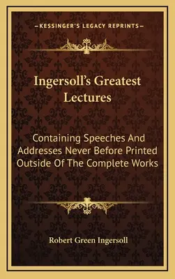 Ingersoll's Greatest Lectures: Mit Reden und Ansprachen, die nie zuvor außerhalb des Gesamtwerks gedruckt wurden - Ingersoll's Greatest Lectures: Containing Speeches And Addresses Never Before Printed Outside Of The Complete Works
