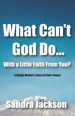 Was kann Gott nicht mit ein bisschen Glauben von dir tun: Die Geschichte einer alleinstehenden Mutter über Gottes Gnade - What Can't God Do Wiht a Little Faith From You: A Single Mother's Story of God's Grace