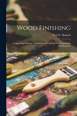 Holzveredelung: Beizen, Lackieren und Polieren, mit Gravuren und Diagrammen - Wood Finishing: Comprising Staining, Varnishing, & Polishing With Engravings and Diagrams