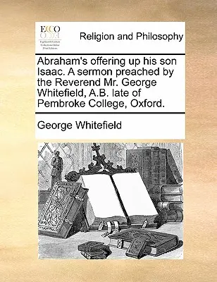 Abrahams Opferung seines Sohnes Isaak. Eine Predigt von Reverend Mr. George Whitefield, A.B. Late of Pembroke College, Oxford. - Abraham's Offering Up His Son Isaac. a Sermon Preached by the Reverend Mr. George Whitefield, A.B. Late of Pembroke College, Oxford.