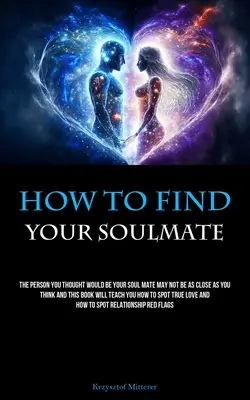 Wie Sie Ihren Seelenverwandten finden: Die Person, von der Sie dachten, sie sei Ihr Seelenverwandter, steht Ihnen vielleicht nicht so nahe, wie Sie denken, und dieses Buch lehrt Sie, wie Sie sich - How To Find Your Soulmate: The Person You Thought Would Be Your Soul Mate May Not Be As Close As You Think And This Book Will Teach You How To Sp