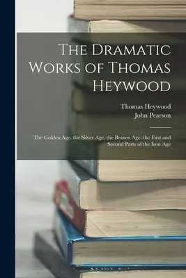 Die dramatischen Werke von Thomas Heywood: Das Goldene Zeitalter. das Silberne Zeitalter. das Eiserne Zeitalter. der erste und zweite Teil des Eisernen Zeitalters - The Dramatic Works of Thomas Heywood: The Golden Age. the Silver Age. the Brazen Age. the First and Second Parts of the Iron Age