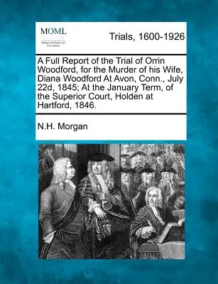 Ausführlicher Bericht über den Prozess gegen Orrin Woodford wegen des Mordes an seiner Frau Diana Woodford in Avon, Conn. am 22. Juli 1845; in der Januar-Sitzung des Gerichts - A Full Report of the Trial of Orrin Woodford, for the Murder of His Wife, Diana Woodford at Avon, Conn., July 22d, 1845; At the January Term, of the S